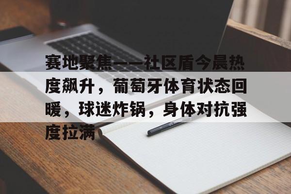 九游体育入口-包含赛地聚焦——社区盾今晨热度飙升，葡萄牙体育状态回暖，球迷炸锅，身体对抗强度拉满的词条