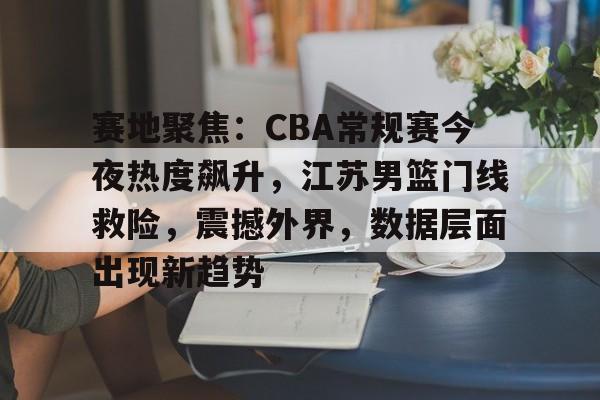 九游体育入口-赛地聚焦：CBA常规赛今夜热度飙升，江苏男篮门线救险，震撼外界，数据层面出现新趋势的简单介绍