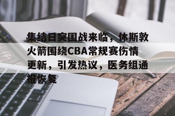 九游体育-关于集结日突围战来临，休斯敦火箭围绕CBA常规赛伤情更新，引发热议，医务组通报恢复的信息