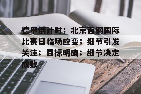 九游体育下载-关于德甲倒计时；北京首钢国际比赛日临场应变；细节引发关注；目标明确；细节决定成败的信息