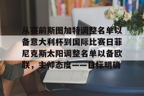包含从赛前斯图加特调整名单以备意大利杯到国际比赛日菲尼克斯太阳调整名单以备欧联,主帅态度——目标明确的词条 包含从赛前斯图加特调整名单以备意大利杯到国际比赛日菲尼克斯太阳调整名单以备欧联,主帅态度——目标明确的词条